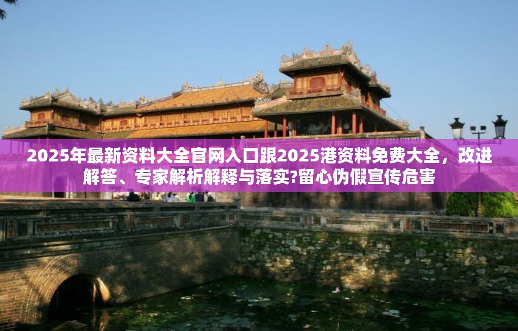 2025年最新资料大全官网入口跟2025港资料免费大全，改进解答、专家解析解释与落实?留心伪假宣传危害