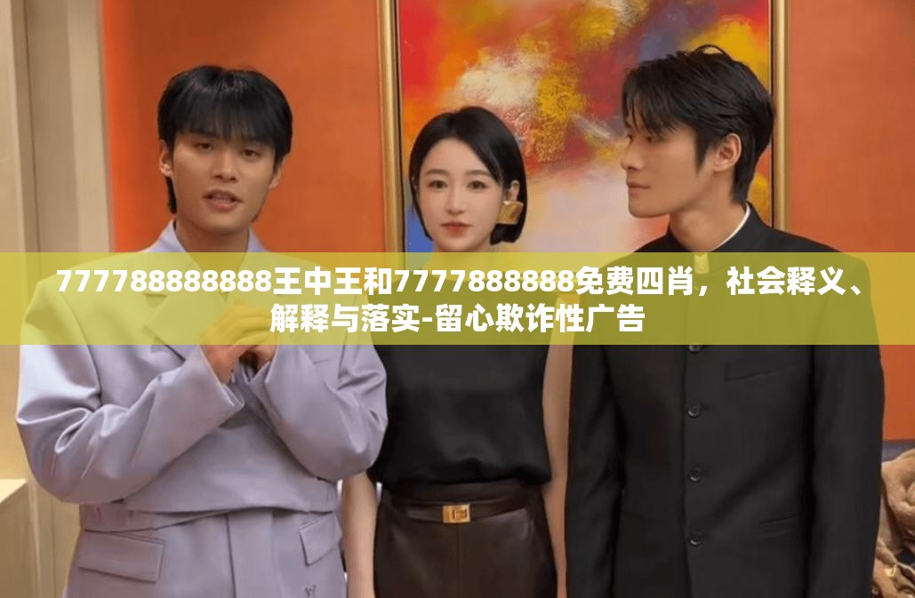 777788888888王中王和7777888888免费四肖，社会释义、解释与落实-留心欺诈性广告